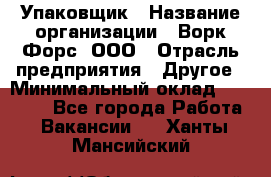 Упаковщик › Название организации ­ Ворк Форс, ООО › Отрасль предприятия ­ Другое › Минимальный оклад ­ 24 000 - Все города Работа » Вакансии   . Ханты-Мансийский